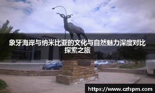 象牙海岸与纳米比亚的文化与自然魅力深度对比探索之旅