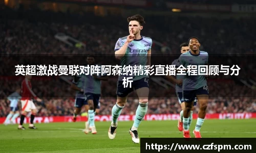 英超激战曼联对阵阿森纳精彩直播全程回顾与分析