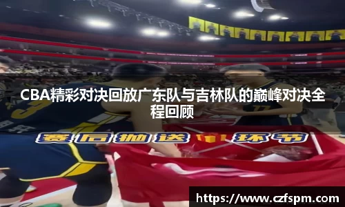 CBA精彩对决回放广东队与吉林队的巅峰对决全程回顾